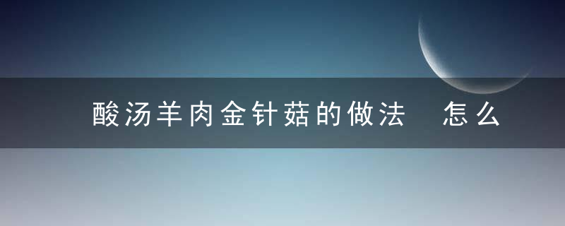 酸汤羊肉金针菇的做法 怎么做酸汤羊肉金针菇